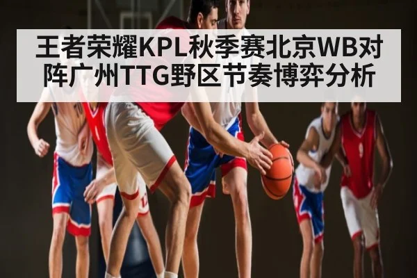 王者荣耀KPL秋季赛北京WB对阵广州TTG野区节奏博弈分析